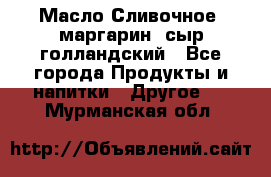 Масло Сливочное ,маргарин ,сыр голландский - Все города Продукты и напитки » Другое   . Мурманская обл.